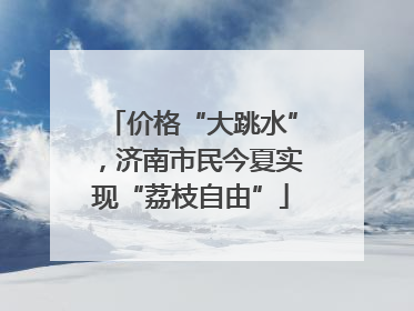 价格“大跳水”，济南市民今夏实现“荔枝自由”